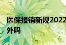医保报销新规2022年最新是什么 医保报销意外吗 
