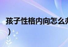 孩子性格内向怎么办呢（孩子性格内向怎么办）
