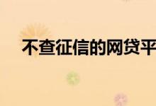 不查征信的网贷平台（不查征信的网贷）
