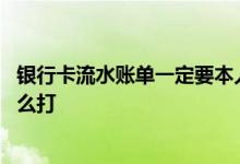 银行卡流水账单一定要本人去银行打印吗 银行卡流水账单怎么打