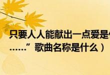 只要人人能献出一点爱是什么歌（“只要人人都献出一点爱……”歌曲名称是什么）