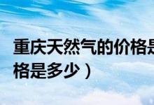 重庆天然气的价格是多少钱（重庆天然气的价格是多少）