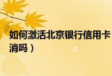 如何激活北京银行信用卡（北京银行信用卡不激活会自动取消吗）