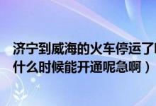 济宁到威海的火车停运了吗（请问济南到威海的火车停运了什么时候能开通呢急啊）