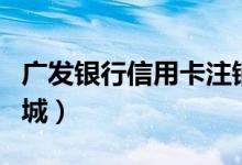 广发银行信用卡注销流程（广发银行信用卡商城）