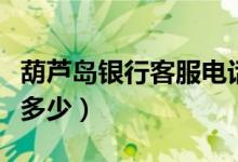 葫芦岛银行客服电话（葫芦岛银行客服电话是多少）
