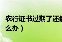 农行证书过期了还能登录吗（农行证书过期怎么办）