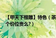 【甲天下根雕】特色（茶几 茶海 茶台 餐桌 杜鹃根 特价 这个价位贵么?）