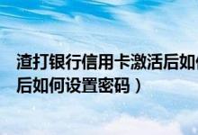 渣打银行信用卡激活后如何设置密码（渣打银行信用卡激活后如何设置密码）