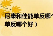 尼康和佳能单反哪个好性价比高（尼康和佳能单反哪个好）