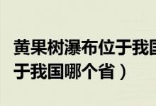 黄果树瀑布位于我国什么地方（黄果树瀑布位于我国哪个省）