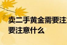 卖二手黄金需要注意什么问题 卖二手黄金需要注意什么