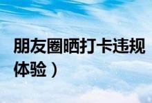 朋友圈晒打卡违规（朋友圈打卡严重影响用户体验）