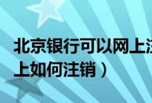 北京银行可以网上注销吗（北京银行信用卡网上如何注销）