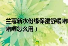 兰蔻新水份缘保湿舒缓啫喱是水吗（兰蔻新水份缘保湿舒缓啫喱怎么用）