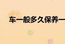 车一般多久保养一次（大概需要多少钱）