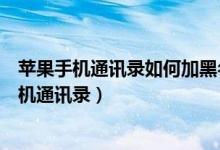 苹果手机通讯录如何加黑名单（苹果手机怎么加入黑名单手机通讯录）