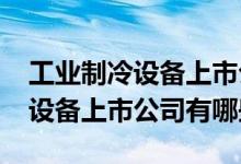 工业制冷设备上市公司一览2022年工业制冷设备上市公司有哪些
