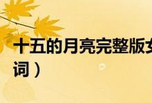 十五的月亮完整版女生唱（十五的月亮完整歌词）