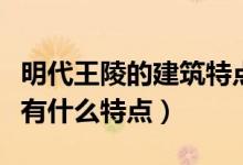 明代王陵的建筑特点（明清皇陵在建筑设计上有什么特点）
