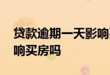 贷款逾期一天影响买房吗吗 贷款逾期一天影响买房吗