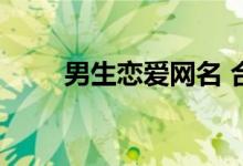  男生恋爱网名 合适男生的恋爱网名 