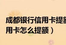 成都银行信用卡提额最快的方法（成都银行信用卡怎么提额）