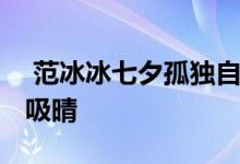  范冰冰七夕孤独自拍 头上深绿色的帽子很是吸晴 
