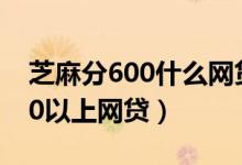 芝麻分600什么网贷能通过（2019芝麻分600以上网贷）