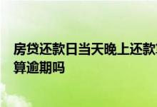 房贷还款日当天晚上还款算逾期吗 房贷还款当天晚了6小时算逾期吗