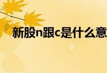 新股n跟c是什么意思 股票新股为什么带C