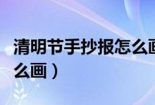 清明节手抄报怎么画二年级（清明节手抄报怎么画）
