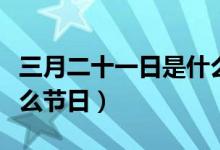 三月二十一日是什么日子（三月二十一日是什么节日）