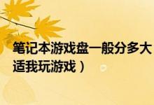 笔记本游戏盘一般分多大（笔记本电脑分盘每个盘多大最合适我玩游戏）