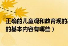 正确的儿童观和教育观的基本内容（正确的儿童观和教育观的基本内容有哪些）