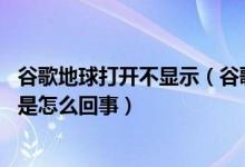 谷歌地球打开不显示（谷歌地球打不开,谷歌地球就黑屏了这是怎么回事）