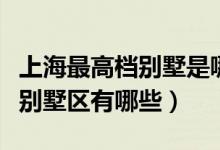 上海最高档别墅是哪个别墅（请问上海最高档别墅区有哪些）