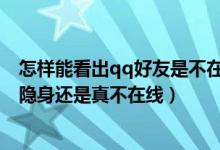 怎样能看出qq好友是不在线还是隐身（怎么知道对方QQ是隐身还是真不在线）