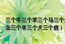 三个牛三个羊三个马三个鱼都念什么（三个字念什么三个马念三个羊三个犬三个鹿）