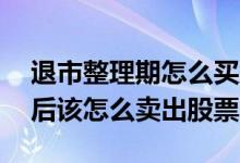 退市整理期怎么买股票 股票进入退市整理期后该怎么卖出股票