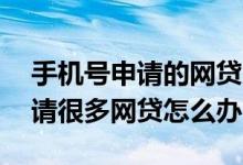 手机号申请的网贷太多如何注销 手机号码申请很多网贷怎么办