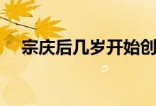 宗庆后几岁开始创业（宗庆后几个老婆）