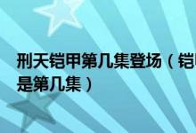 刑天铠甲第几集登场（铠甲勇士之刑天中刑天召唤修罗铠甲是第几集）