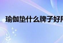 瑜伽垫什么牌子好用（瑜伽垫什么牌子好）