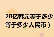 20亿韩元等于多少人民币2019年（20亿韩元等于多少人民币）