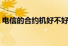 电信的合约机好不好（电信的合约机靠谱吗）