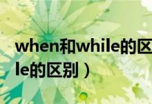 when和while的区别简单概括（when和while的区别）