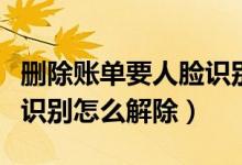 删除账单要人脸识别怎么办（删除账单要人脸识别怎么解除）