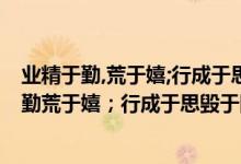 业精于勤,荒于嬉;行成于思,毁于随这句话什么意思（业精于勤荒于嬉；行成于思毁于随的格言理解）
