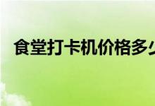 食堂打卡机价格多少（食堂打卡机哪个好）